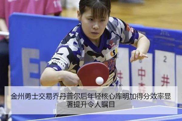 金州勇士交易乔丹普尔后年轻核心库明加得分效率显著提升令人瞩目