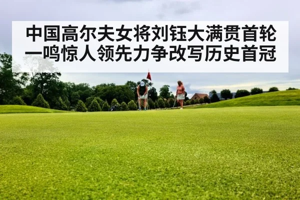 中国高尔夫女将刘钰大满贯首轮一鸣惊人领先力争改写历史首冠