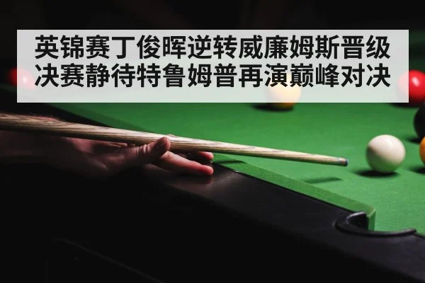 英锦赛丁俊晖逆转威廉姆斯晋级 决赛静待特鲁姆普再演巅峰对决
