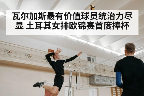 瓦尔加斯最有价值球员统治力尽显 土耳其女排欧锦赛首度捧杯