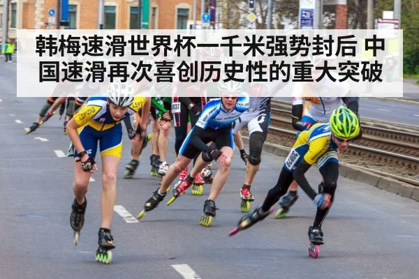 韩梅速滑世界杯一千米强势封后 中国速滑再次喜创历史性的重大突破